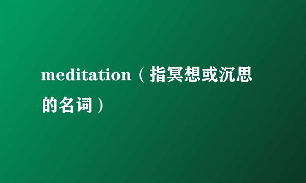 meditation（指冥想或沉思的名词）