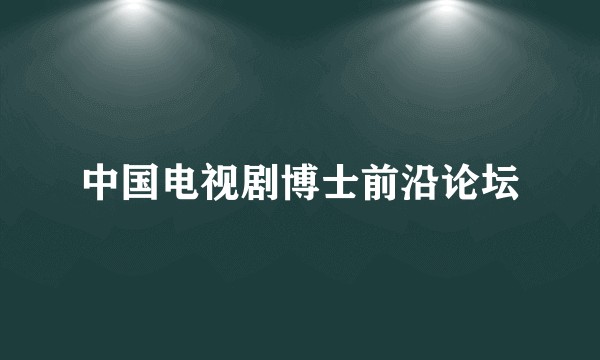 中国电视剧博士前沿论坛