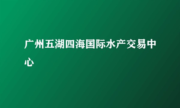 广州五湖四海国际水产交易中心