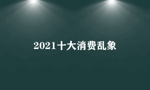 2021十大消费乱象