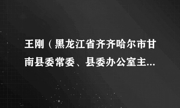 王刚（黑龙江省齐齐哈尔市甘南县委常委、县委办公室主任、三级调研员）