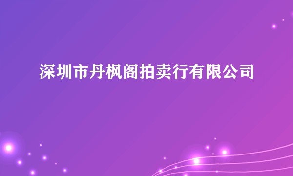 深圳市丹枫阁拍卖行有限公司