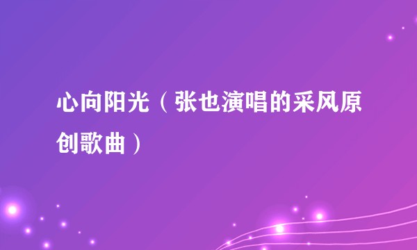 心向阳光（张也演唱的采风原创歌曲）