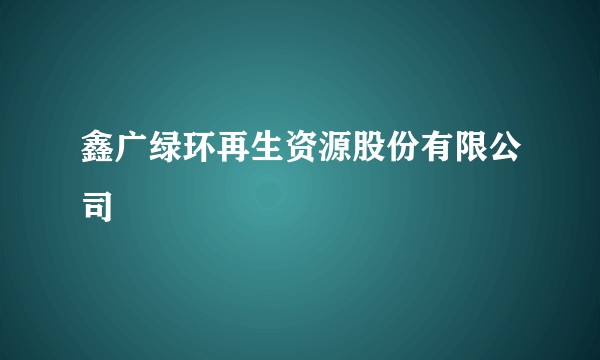 鑫广绿环再生资源股份有限公司