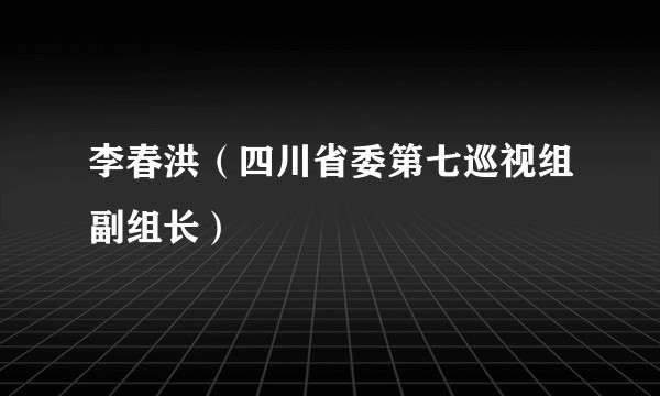 李春洪（四川省委第七巡视组副组长）