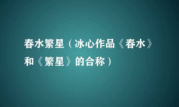 春水繁星（冰心作品《春水》和《繁星》的合称）