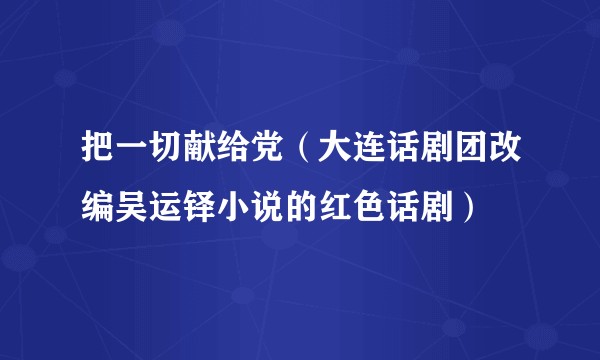 把一切献给党（大连话剧团改编吴运铎小说的红色话剧）