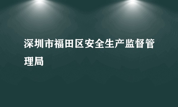 深圳市福田区安全生产监督管理局