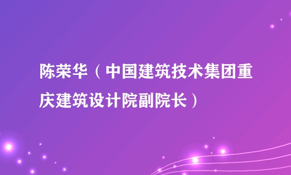 陈荣华（中国建筑技术集团重庆建筑设计院副院长）