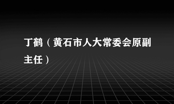 丁鹤（黄石市人大常委会原副主任）