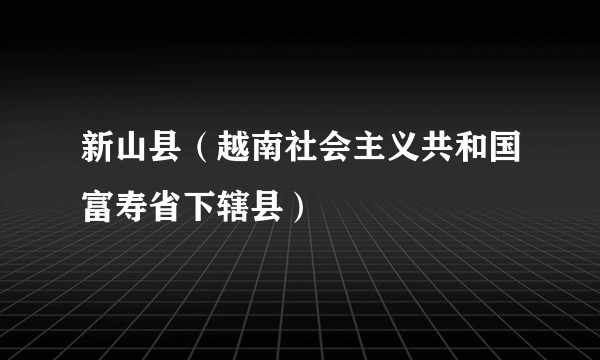 新山县（越南社会主义共和国富寿省下辖县）