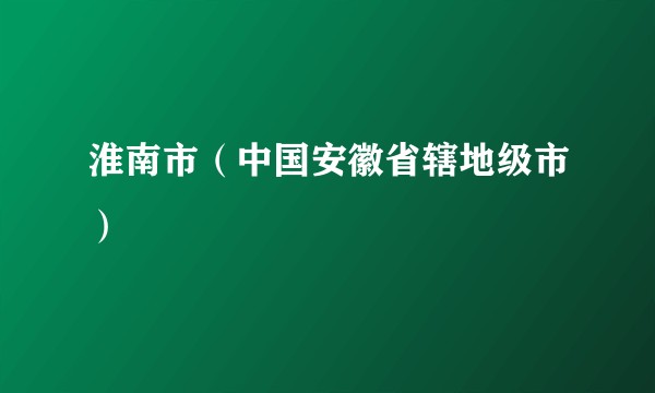 淮南市（中国安徽省辖地级市）