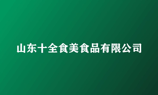 山东十全食美食品有限公司