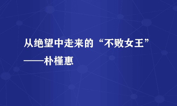 从绝望中走来的“不败女王”——朴槿惠