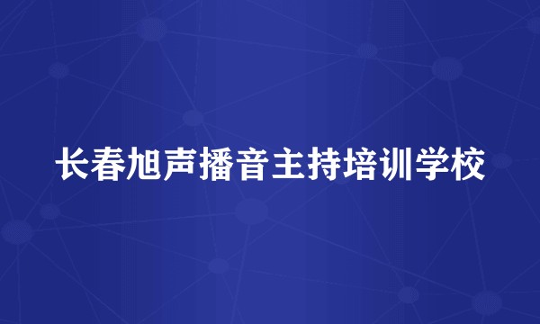 长春旭声播音主持培训学校