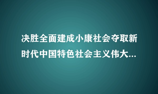 决胜全面建成小康社会夺取新时代中国特色社会主义伟大胜利（中共十九大会议上作的报告）