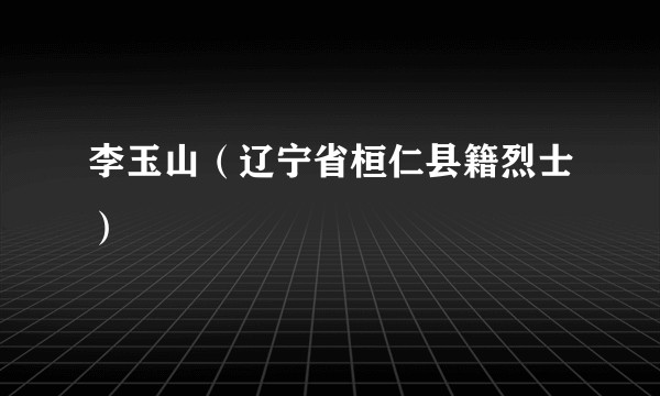 李玉山（辽宁省桓仁县籍烈士）