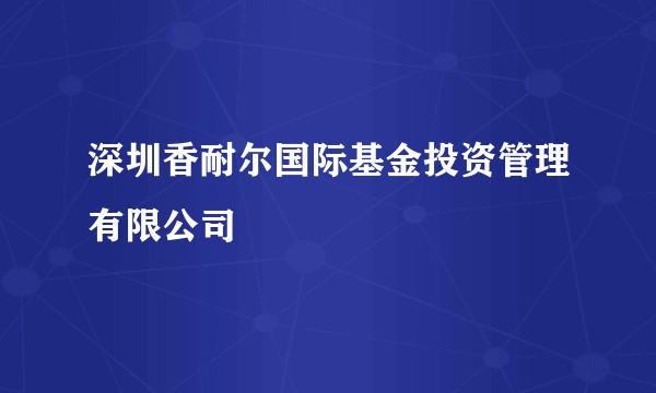 深圳香耐尔国际基金投资管理有限公司