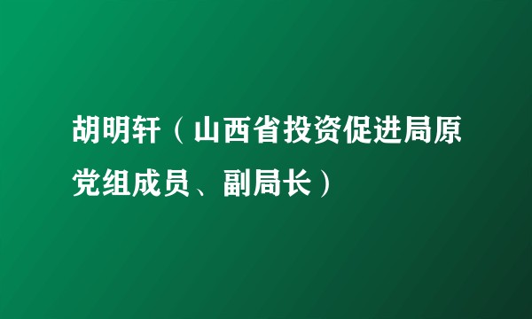 胡明轩（山西省投资促进局原党组成员、副局长）