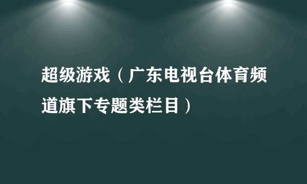 超级游戏（广东电视台体育频道旗下专题类栏目）