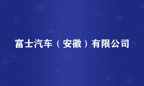 富士汽车(安徽)有限公司