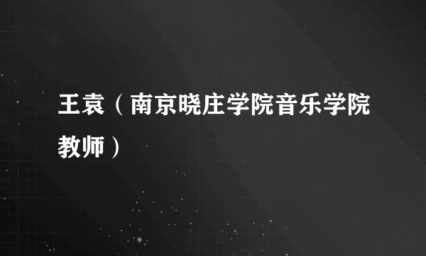 王袁（南京晓庄学院音乐学院教师）