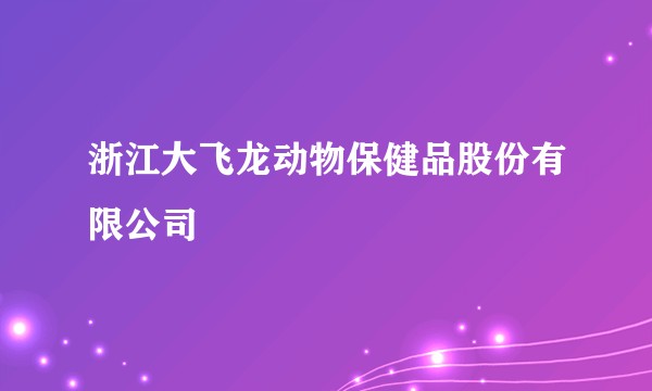 浙江大飞龙动物保健品股份有限公司