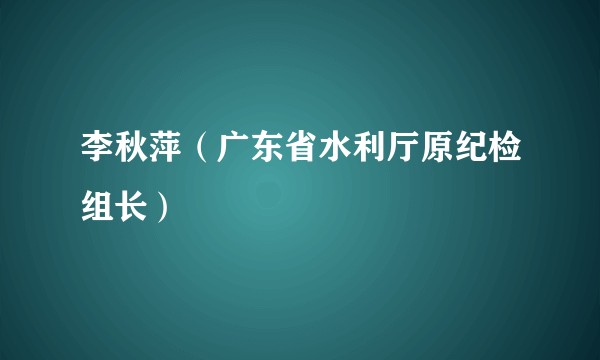 李秋萍（广东省水利厅原纪检组长）