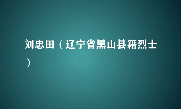 刘忠田（辽宁省黑山县籍烈士）