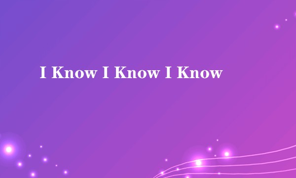 I Know I Know I Know