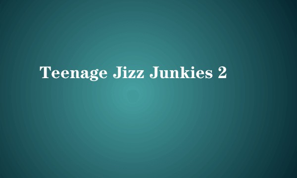 Teenage Jizz Junkies 2
