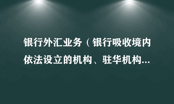 银行外汇业务（银行吸收境内依法设立的机构、驻华机构和境外机构外汇资金的业务）
