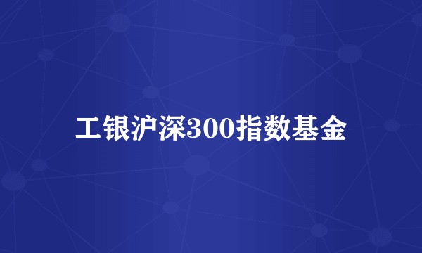 工银沪深300指数基金