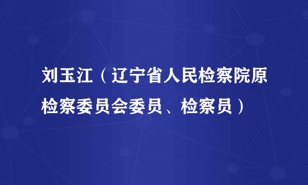 刘玉江（辽宁省人民检察院原检察委员会委员、检察员）