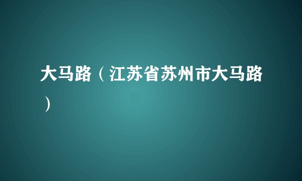 大马路（江苏省苏州市大马路）