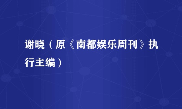 谢晓（原《南都娱乐周刊》执行主编）