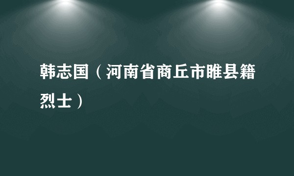 韩志国（河南省商丘市睢县籍烈士）