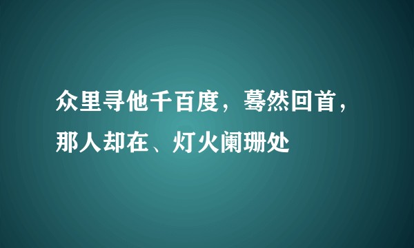 众里寻他千百度，蓦然回首，那人却在、灯火阑珊处