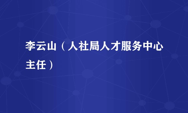 李云山（人社局人才服务中心主任）