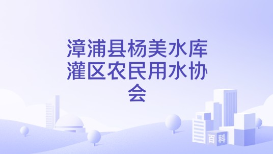 漳浦县杨美水库灌区农民用水协会