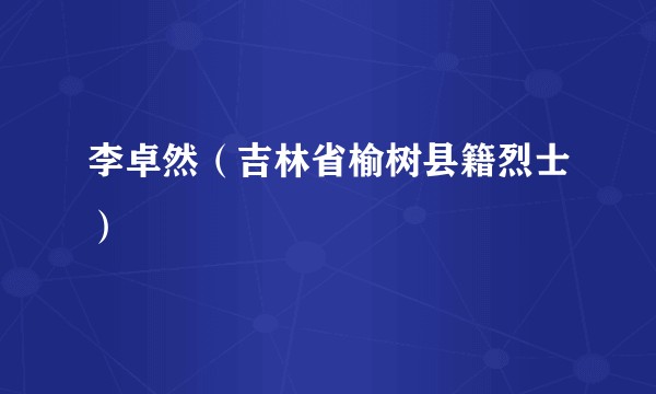 李卓然（吉林省榆树县籍烈士）