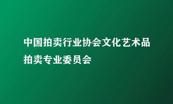 中国拍卖行业协会文化艺术品拍卖专业委员会