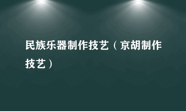 民族乐器制作技艺（京胡制作技艺）