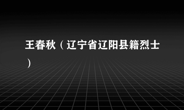 王春秋（辽宁省辽阳县籍烈士）