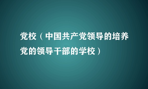党校（中国共产党领导的培养党的领导干部的学校）