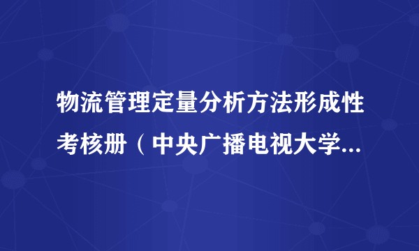 物流管理定量分析方法形成性考核册（中央广播电视大学出版社出版的教材）
