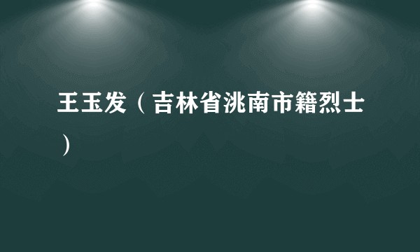 王玉发（吉林省洮南市籍烈士）