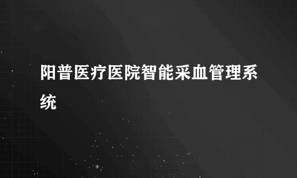 阳普医疗医院智能采血管理系统