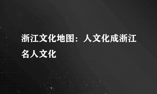浙江文化地图：人文化成浙江名人文化