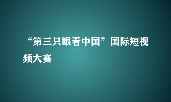 “第三只眼看中国”国际短视频大赛